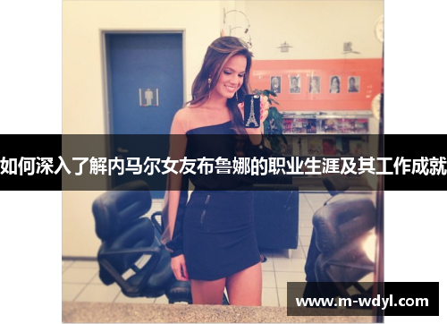 如何深入了解内马尔女友布鲁娜的职业生涯及其工作成就