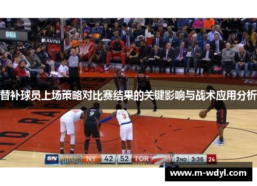 替补球员上场策略对比赛结果的关键影响与战术应用分析