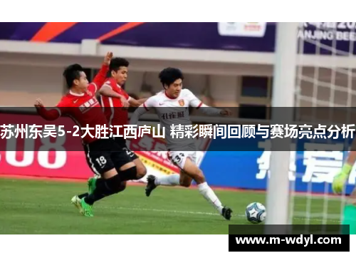 苏州东吴5-2大胜江西庐山 精彩瞬间回顾与赛场亮点分析