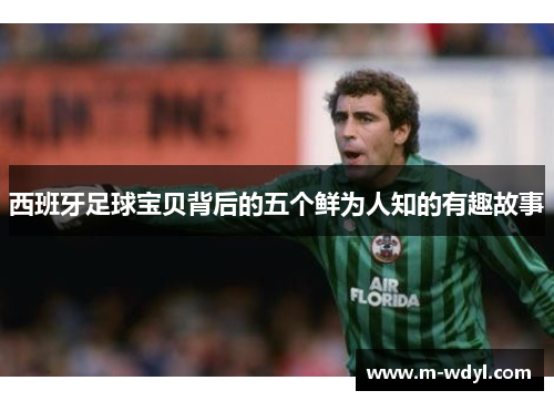 西班牙足球宝贝背后的五个鲜为人知的有趣故事