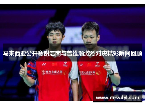 马来西亚公开赛谢浩南与曾维瀚激烈对决精彩瞬间回顾