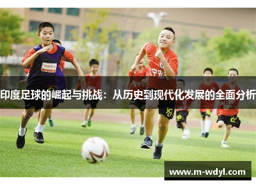 印度足球的崛起与挑战：从历史到现代化发展的全面分析