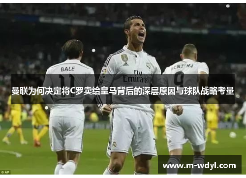 曼联为何决定将C罗卖给皇马背后的深层原因与球队战略考量