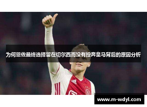 为何恩佐最终选择留在切尔西而没有投奔皇马背后的原因分析