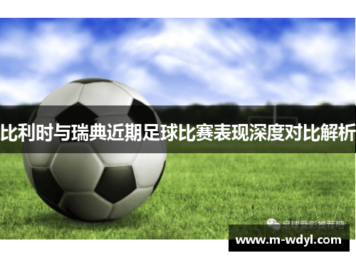 比利时与瑞典近期足球比赛表现深度对比解析