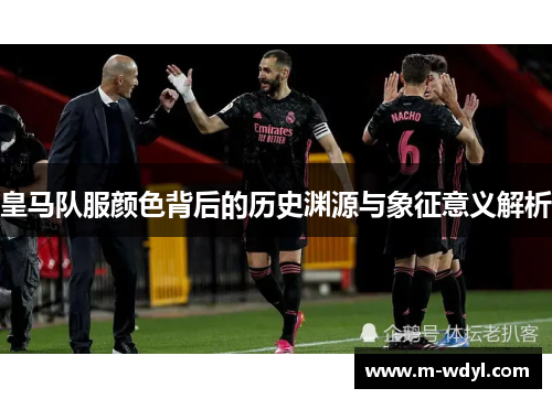 皇马队服颜色背后的历史渊源与象征意义解析