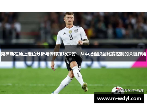 克罗斯在场上定位分析与传球技巧探讨：从中场组织到比赛控制的关键作用