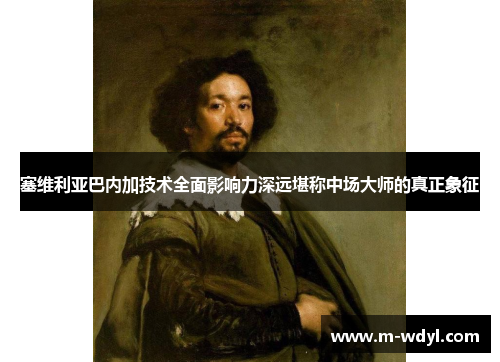 塞维利亚巴内加技术全面影响力深远堪称中场大师的真正象征