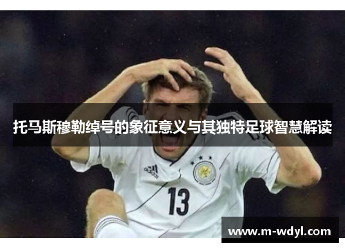 托马斯穆勒绰号的象征意义与其独特足球智慧解读 托马斯穆勒绰号的象征意义与其独特足球智慧解读
