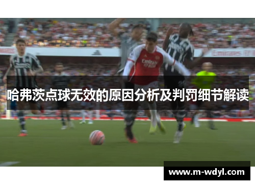 哈弗茨点球无效的原因分析及判罚细节解读 哈弗茨点球无效的原因分析及判罚细节解读