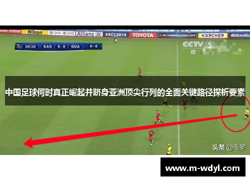 中国足球何时真正崛起并跻身亚洲顶尖行列的全面关键路径探析要素 中国足球何时真正崛起并跻身亚洲顶尖行列的全面关键路径探析要素