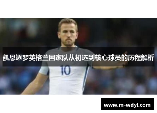 凯恩逐梦英格兰国家队从初选到核心球员的历程解析