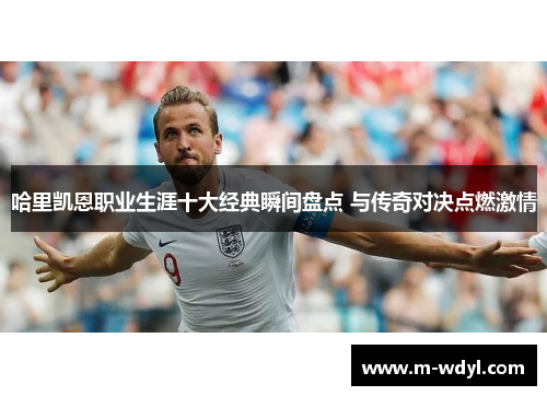 哈里凯恩职业生涯十大经典瞬间盘点 与传奇对决点燃激情