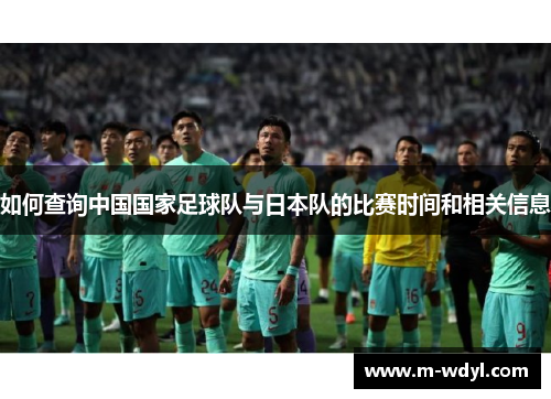 如何查询中国国家足球队与日本队的比赛时间和相关信息 如何查询中国国家足球队与日本队的比赛时间和相关信息