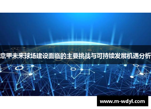 意甲未来球场建设面临的主要挑战与可持续发展机遇分析 意甲未来球场建设面临的主要挑战与可持续发展机遇分析