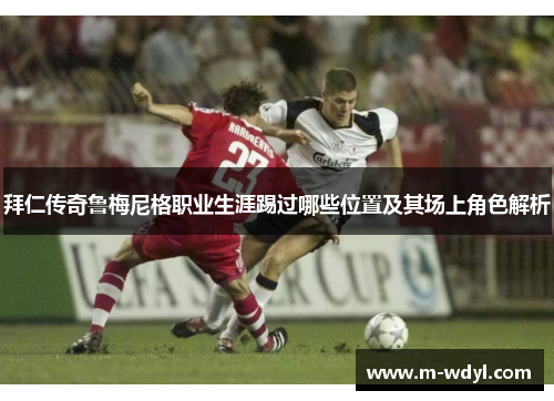 拜仁传奇鲁梅尼格职业生涯踢过哪些位置及其场上角色解析 拜仁传奇鲁梅尼格职业生涯踢过哪些位置及其场上角色解析