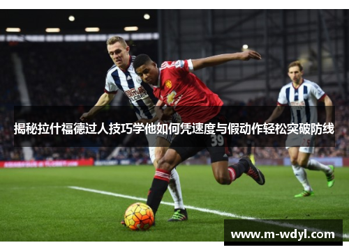 揭秘拉什福德过人技巧学他如何凭速度与假动作轻松突破防线