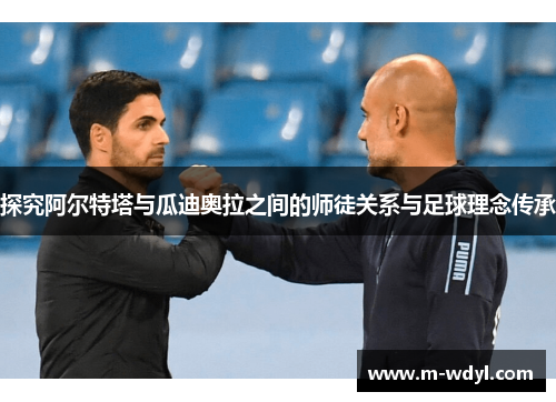 探究阿尔特塔与瓜迪奥拉之间的师徒关系与足球理念传承