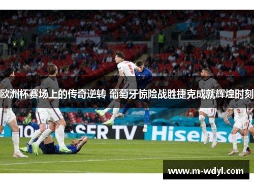欧洲杯赛场上的传奇逆转 葡萄牙惊险战胜捷克成就辉煌时刻 欧洲杯赛场上的传奇逆转 葡萄牙惊险战胜捷克成就辉煌时刻