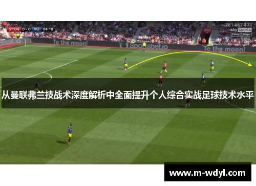 从曼联弗兰技战术深度解析中全面提升个人综合实战足球技术水平