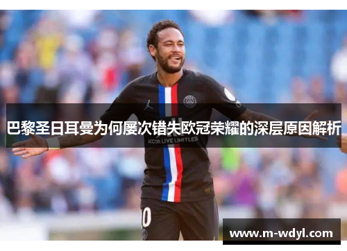 巴黎圣日耳曼为何屡次错失欧冠荣耀的深层原因解析 巴黎圣日耳曼为何屡次错失欧冠荣耀的深层原因解析