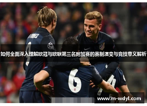 如何全面深入理解欧冠与欧联第三名附加赛的赛制演变与竞技意义解析 如何全面深入理解欧冠与欧联第三名附加赛的赛制演变与竞技意义解析