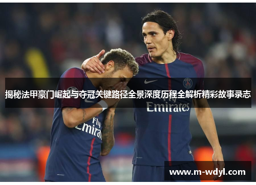 揭秘法甲豪门崛起与夺冠关键路径全景深度历程全解析精彩故事录志